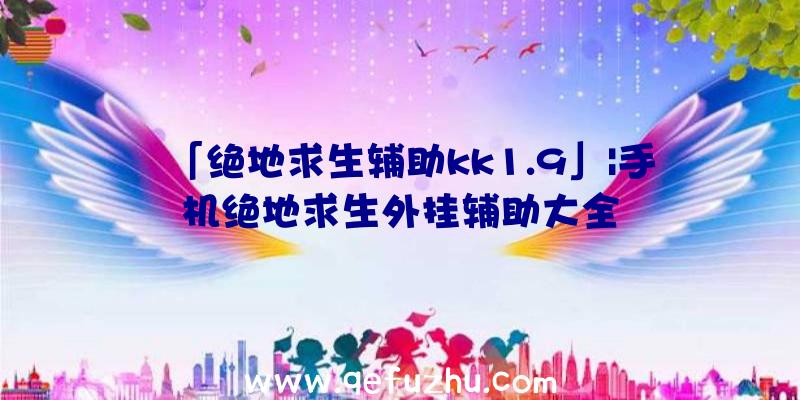 「绝地求生辅助kk1.9」|手机绝地求生外挂辅助大全